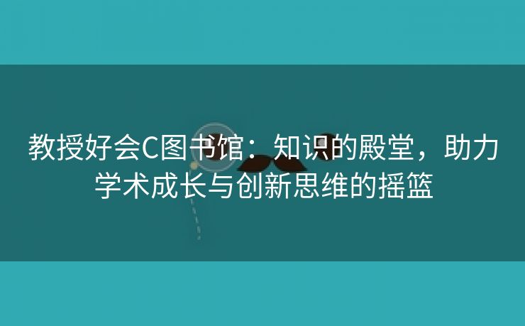 教授好会C图书馆：知识的殿堂，助力学术成长与创新思维的摇篮