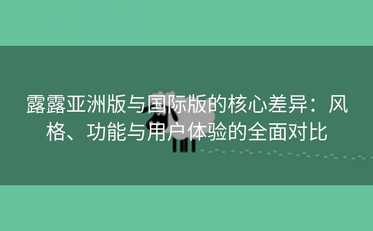 露露亚洲版与国际版的核心差异：风格、功能与用户体验的全面对比