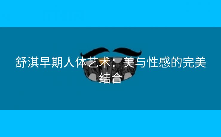 舒淇早期人体艺术：美与性感的完美结合