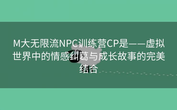 M大无限流NPC训练营CP是——虚拟世界中的情感纠葛与成长故事的完美结合