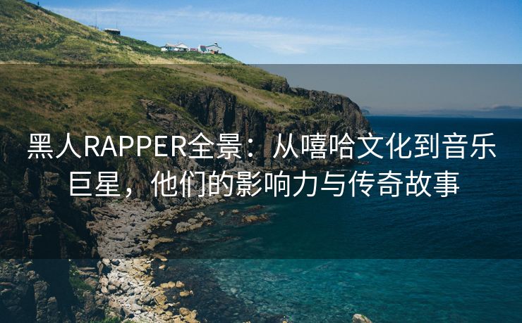 黑人RAPPER全景：从嘻哈文化到音乐巨星，他们的影响力与传奇故事