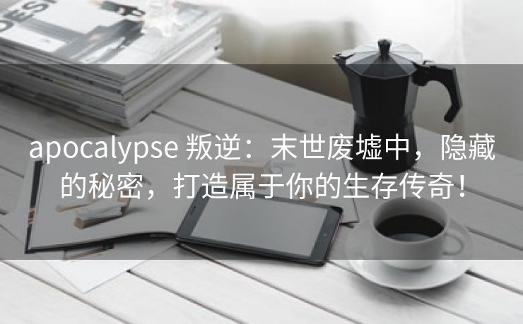 apocalypse 叛逆：末世废墟中，隐藏的秘密，打造属于你的生存传奇！