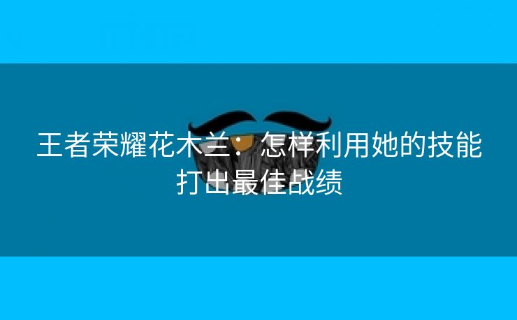 王者荣耀花木兰：怎样利用她的技能打出最佳战绩