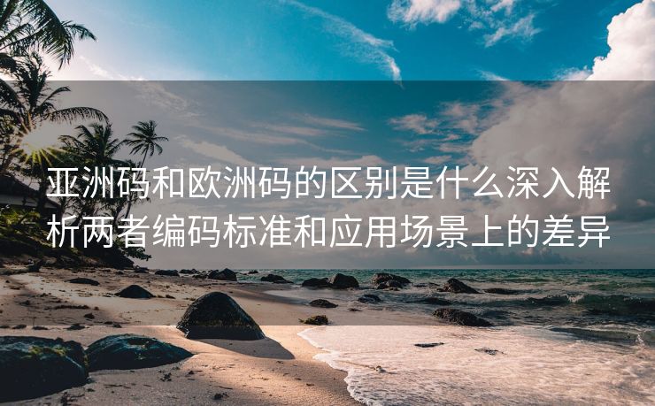 亚洲码和欧洲码的区别是什么深入解析两者编码标准和应用场景上的差异