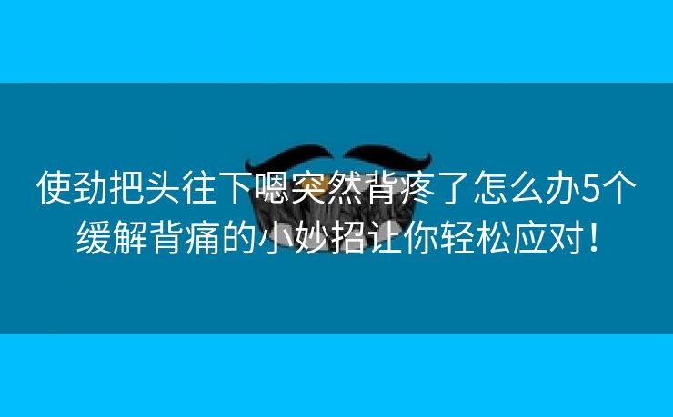 使劲把头往下嗯突然背疼了怎么办5个缓解背痛的小妙招让你轻松应对！