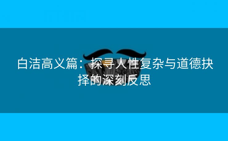 白洁高义篇：探寻人性复杂与道德抉择的深刻反思