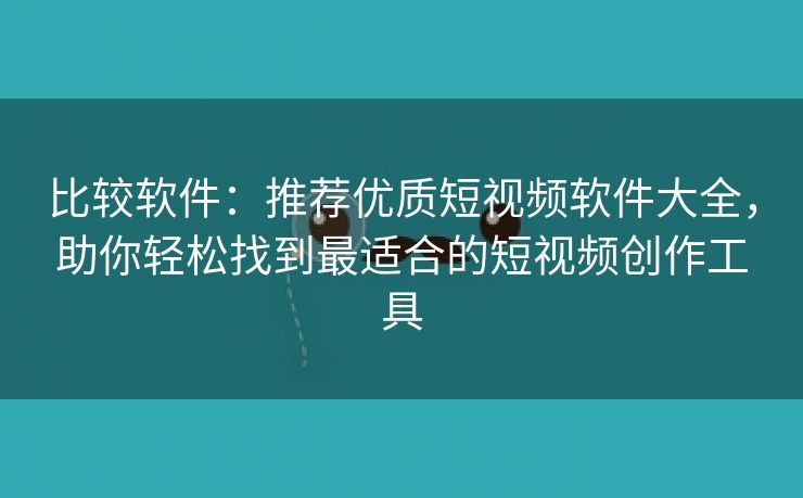 比较软件：推荐优质短视频软件大全，助你轻松找到最适合的短视频创作工具