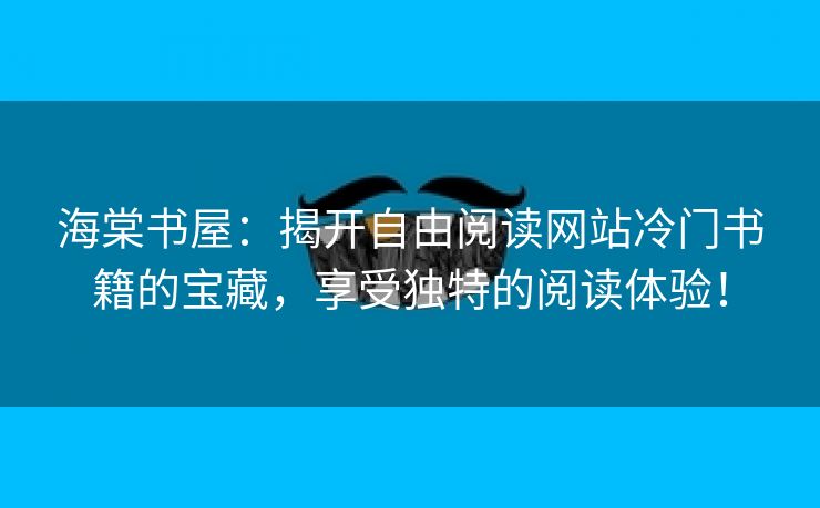 海棠书屋：揭开自由阅读网站冷门书籍的宝藏，享受独特的阅读体验！