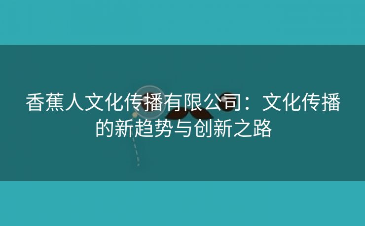 香蕉人文化传播有限公司：文化传播的新趋势与创新之路