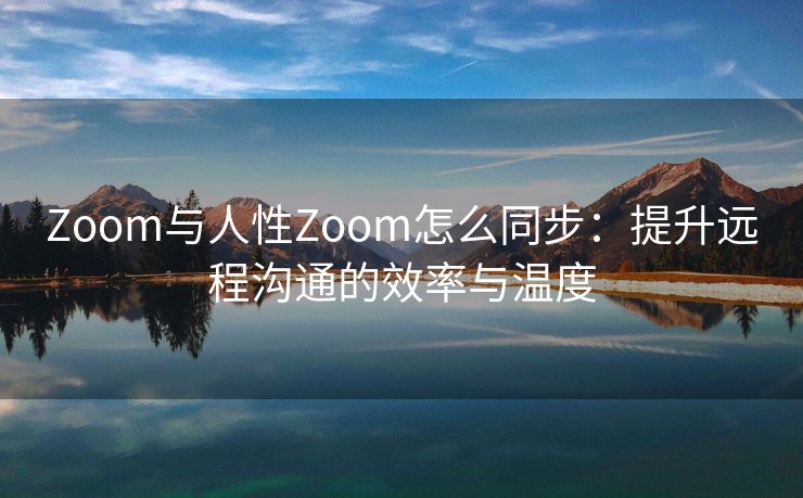 Zoom与人性Zoom怎么同步：提升远程沟通的效率与温度