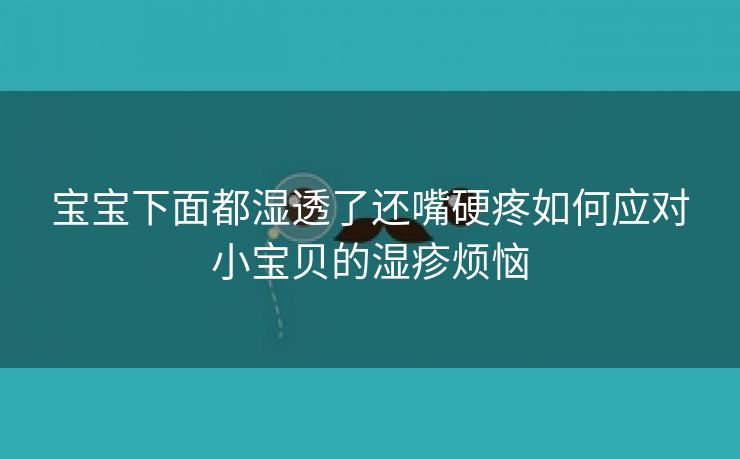 宝宝下面都湿透了还嘴硬疼如何应对小宝贝的湿疹烦恼