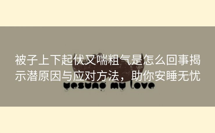 被子上下起伏又喘粗气是怎么回事揭示潜原因与应对方法，助你安睡无忧