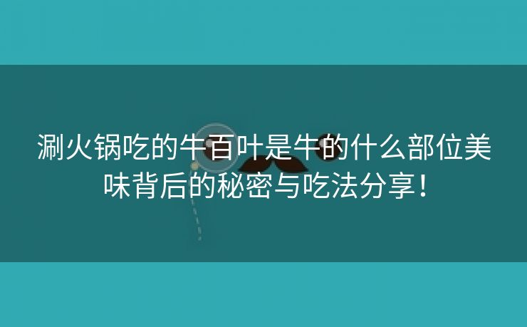 涮火锅吃的牛百叶是牛的什么部位美味背后的秘密与吃法分享！