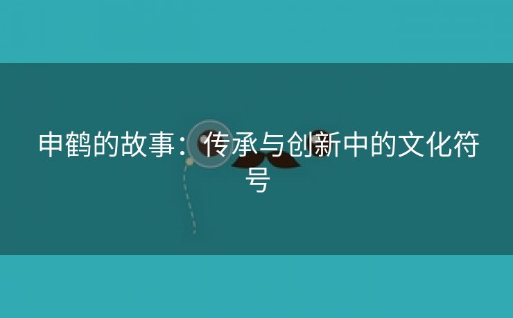 申鹤的故事：传承与创新中的文化符号