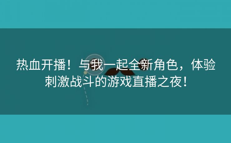 热血开播！与我一起全新角色，体验刺激战斗的游戏直播之夜！