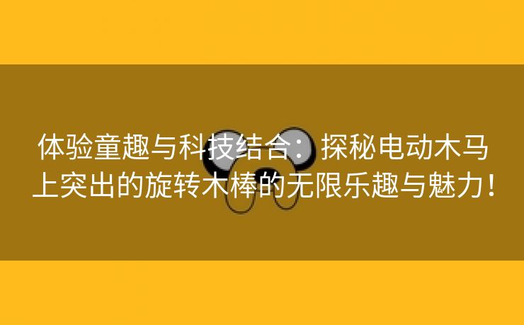 体验童趣与科技结合：探秘电动木马上突出的旋转木棒的无限乐趣与魅力！