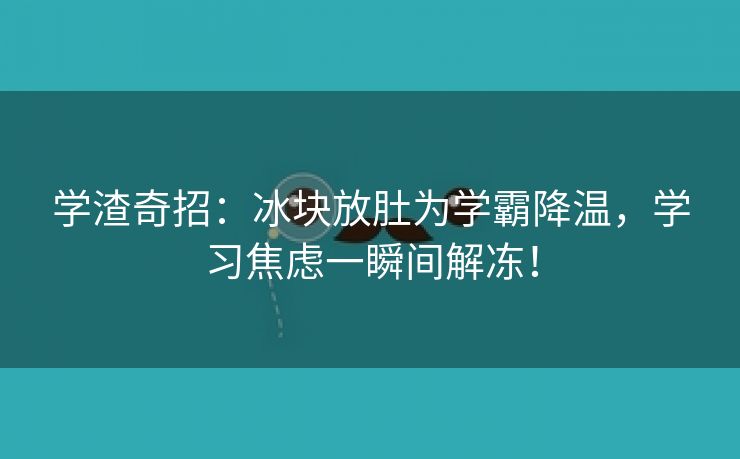 学渣奇招：冰块放肚为学霸降温，学习焦虑一瞬间解冻！