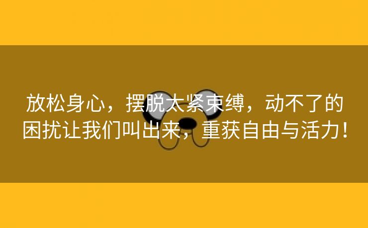 放松身心，摆脱太紧束缚，动不了的困扰让我们叫出来，重获自由与活力！