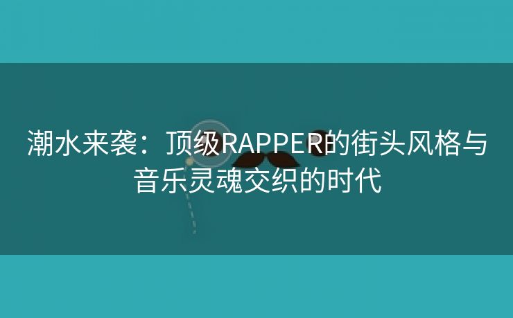 潮水来袭：顶级RAPPER的街头风格与音乐灵魂交织的时代