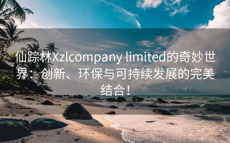 仙踪林Xzlcompany limited的奇妙世界：创新、环保与可持续发展的完美结合！