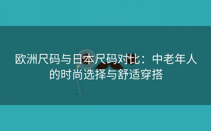 欧洲尺码与日本尺码对比：中老年人的时尚选择与舒适穿搭