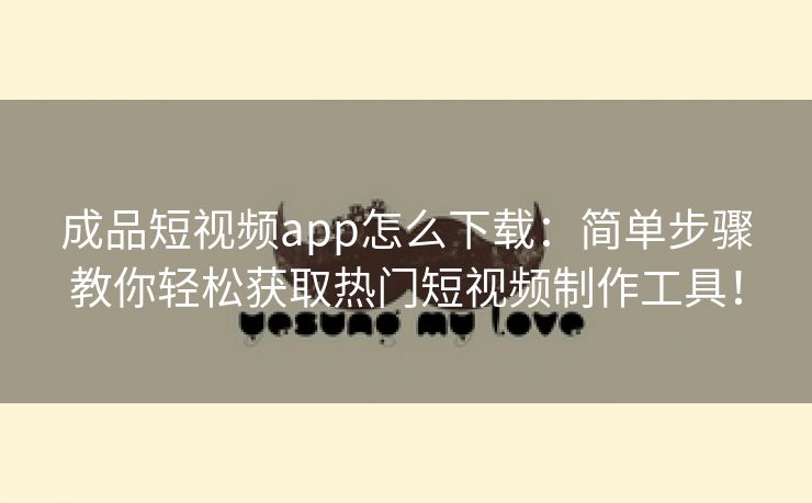 成品短视频app怎么下载：简单步骤教你轻松获取热门短视频制作工具！