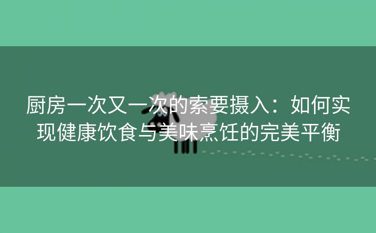 厨房一次又一次的索要摄入：如何实现健康饮食与美味烹饪的完美平衡