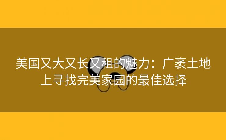 美国又大又长又租的魅力：广袤土地上寻找完美家园的最佳选择