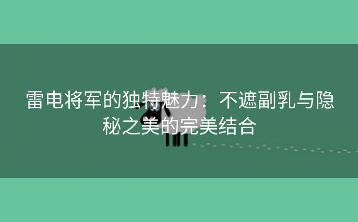 雷电将军的独特魅力：不遮副乳与隐秘之美的完美结合