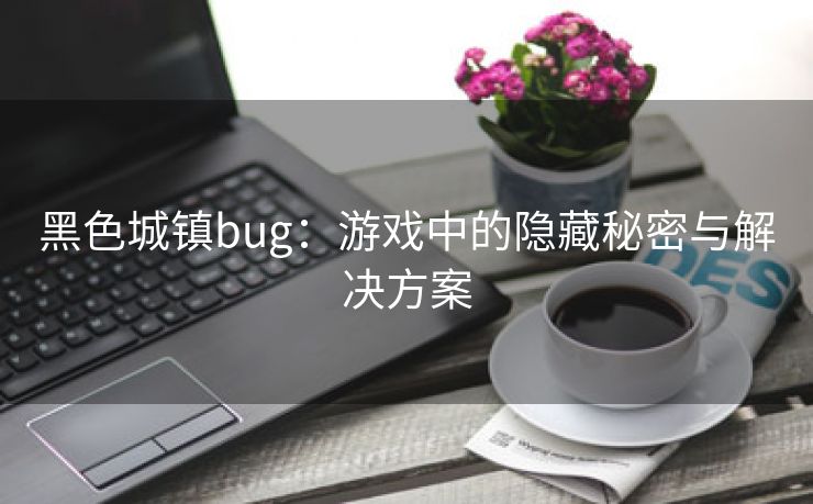 黑色城镇bug：游戏中的隐藏秘密与解决方案