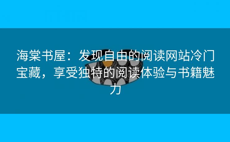 海棠书屋：发现自由的阅读网站冷门宝藏，享受独特的阅读体验与书籍魅力