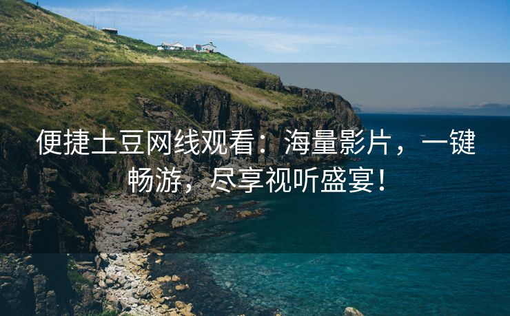 便捷土豆网线观看：海量影片，一键畅游，尽享视听盛宴！