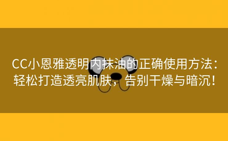 CC小恩雅透明内抹油的正确使用方法：轻松打造透亮肌肤，告别干燥与暗沉！