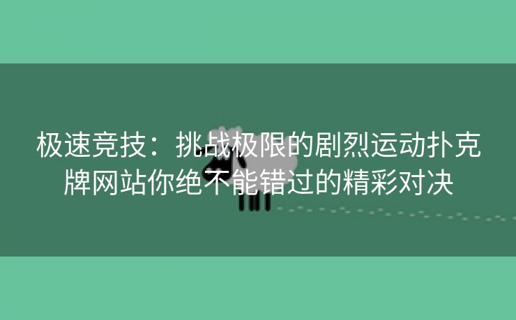 极速竞技：挑战极限的剧烈运动扑克牌网站你绝不能错过的精彩对决