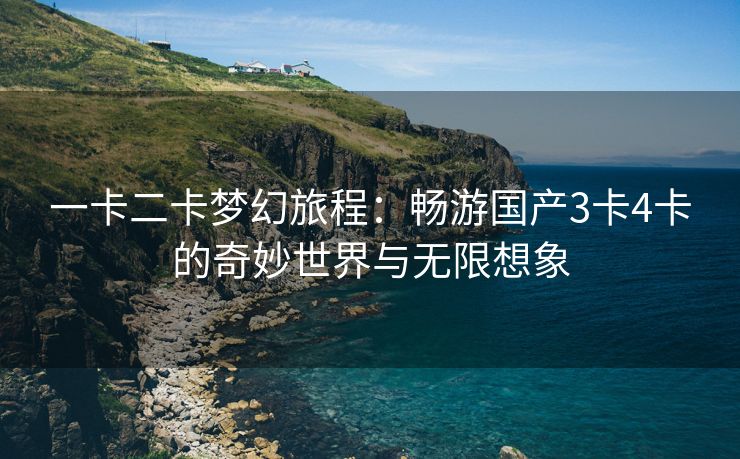 一卡二卡梦幻旅程：畅游国产3卡4卡的奇妙世界与无限想象