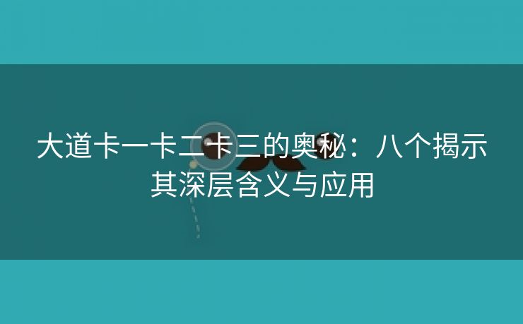 大道卡一卡二卡三的奥秘：八个揭示其深层含义与应用