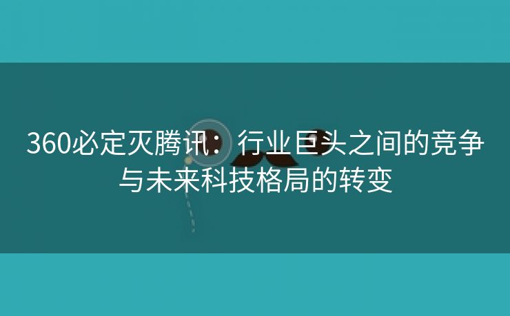 360必定灭腾讯：行业巨头之间的竞争与未来科技格局的转变