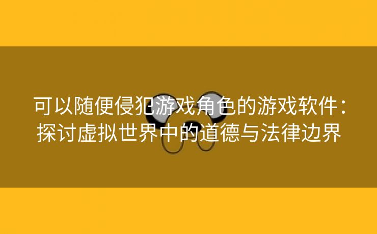 可以随便侵犯游戏角色的游戏软件：探讨虚拟世界中的道德与法律边界