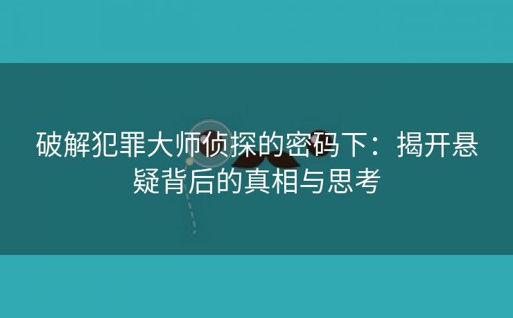 破解犯罪大师侦探的密码下：揭开悬疑背后的真相与思考