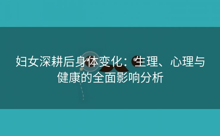 妇女深耕后身体变化：生理、心理与健康的全面影响分析