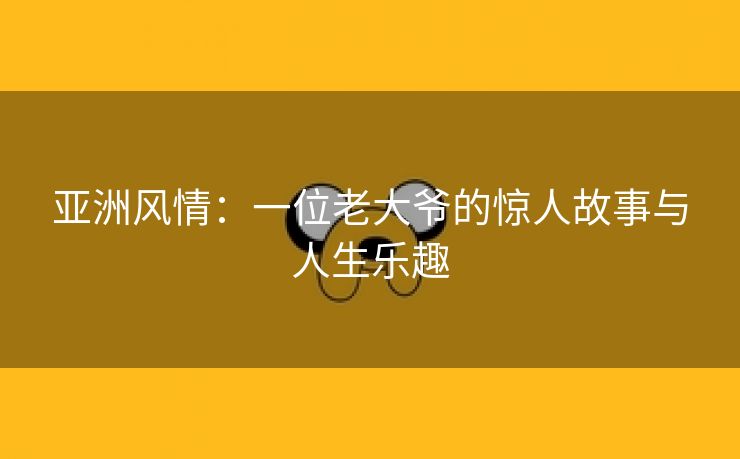 亚洲风情：一位老大爷的惊人故事与人生乐趣