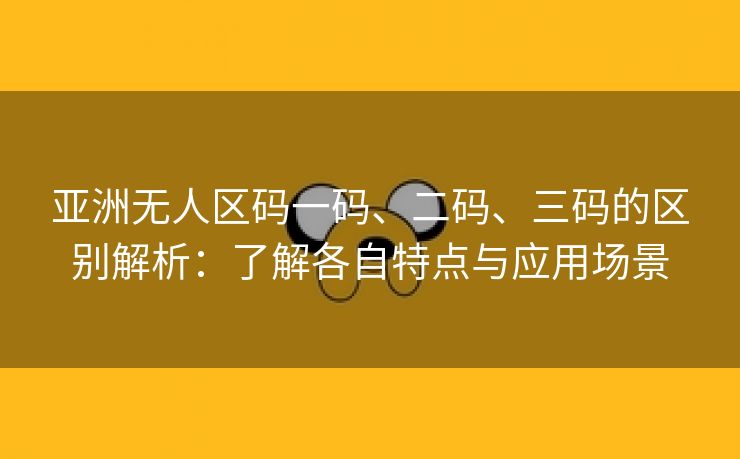 亚洲无人区码一码、二码、三码的区别解析：了解各自特点与应用场景