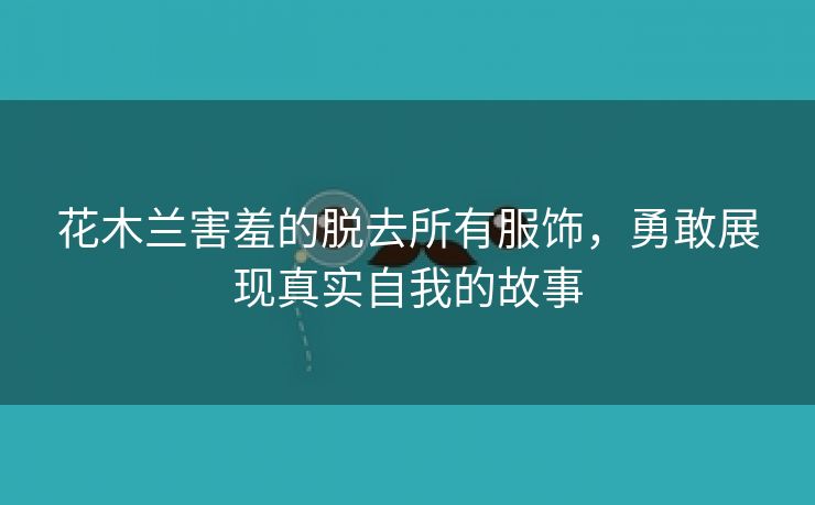 花木兰害羞的脱去所有服饰，勇敢展现真实自我的故事