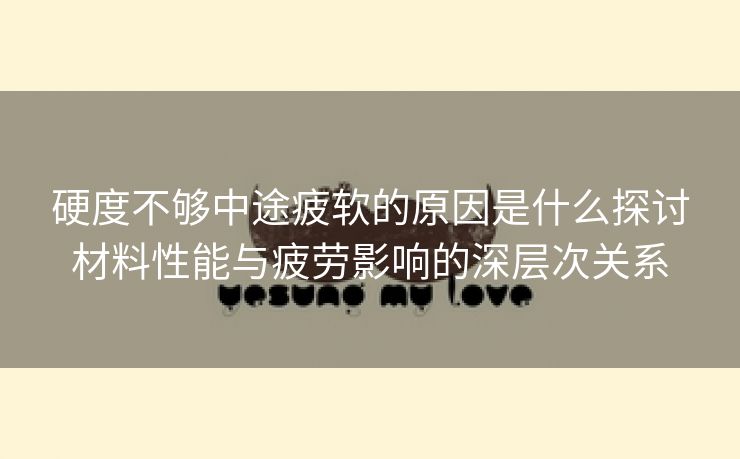 硬度不够中途疲软的原因是什么探讨材料性能与疲劳影响的深层次关系