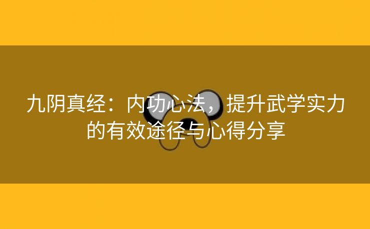 九阴真经：内功心法，提升武学实力的有效途径与心得分享