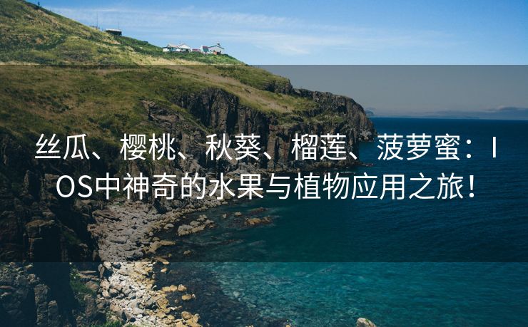 丝瓜、樱桃、秋葵、榴莲、菠萝蜜：IOS中神奇的水果与植物应用之旅！