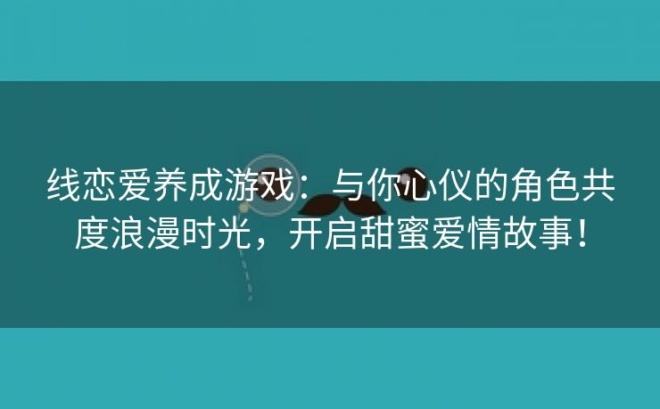 线恋爱养成游戏：与你心仪的角色共度浪漫时光，开启甜蜜爱情故事！