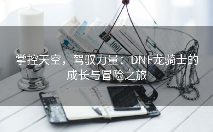 掌控天空，驾驭力量：DNF龙骑士的成长与冒险之旅