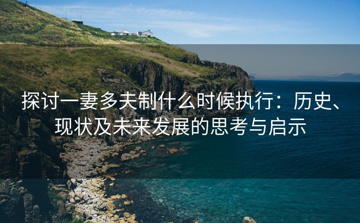 探讨一妻多夫制什么时候执行：历史、现状及未来发展的思考与启示