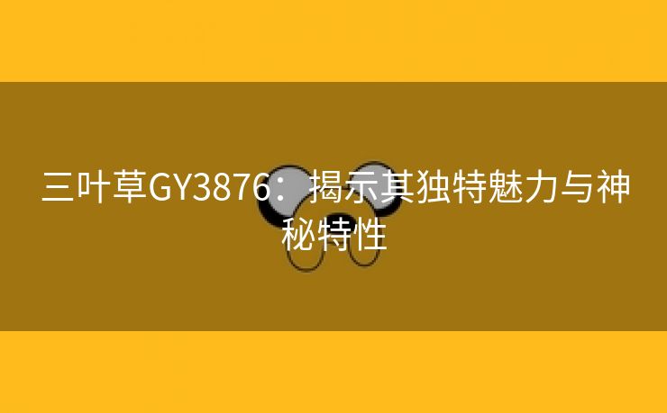 三叶草GY3876：揭示其独特魅力与神秘特性